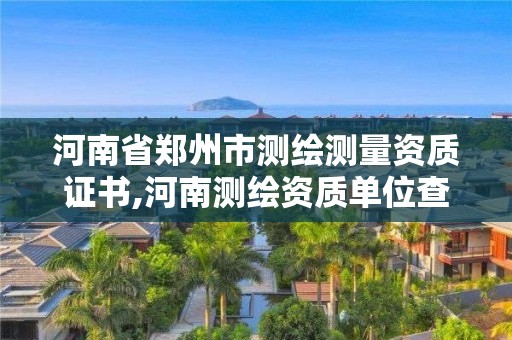 河南省郑州市测绘测量资质证书,河南测绘资质单位查询