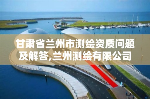 甘肃省兰州市测绘资质问题及解答,兰州测绘有限公司