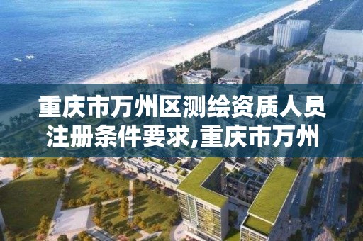 重庆市万州区测绘资质人员注册条件要求,重庆市万州区测绘资质人员注册条件要求最新