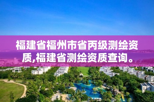 福建省福州市省丙级测绘资质,福建省测绘资质查询。