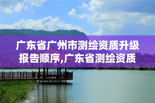 广东省广州市测绘资质升级报告顺序,广东省测绘资质管理系统