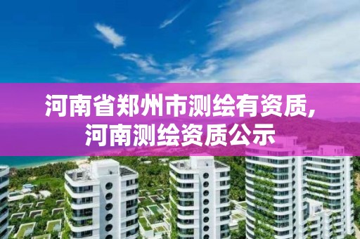 河南省郑州市测绘有资质,河南测绘资质公示