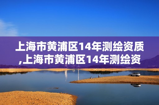 上海市黄浦区14年测绘资质,上海市黄浦区14年测绘资质公示