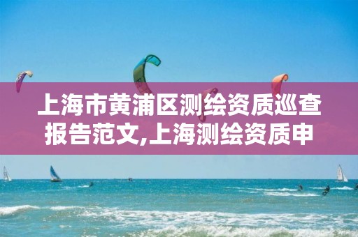 上海市黄浦区测绘资质巡查报告范文,上海测绘资质申请