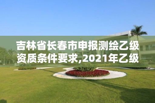 吉林省长春市申报测绘乙级资质条件要求,2021年乙级测绘资质申报材料。