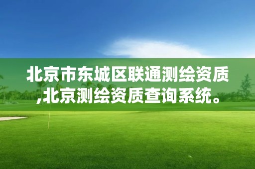 北京市东城区联通测绘资质,北京测绘资质查询系统。