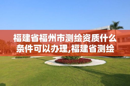 福建省福州市测绘资质什么条件可以办理,福建省测绘资质查询