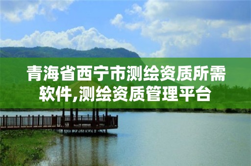 青海省西宁市测绘资质所需软件,测绘资质管理平台