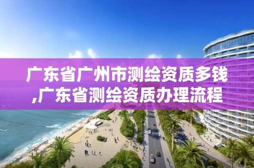 广东省广州市测绘资质多钱,广东省测绘资质办理流程