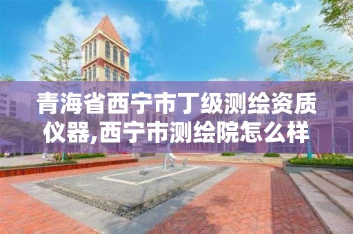 青海省西宁市丁级测绘资质仪器,西宁市测绘院怎么样