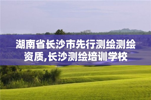 湖南省长沙市先行测绘测绘资质,长沙测绘培训学校