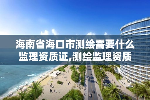 海南省海口市测绘需要什么监理资质证,测绘监理资质管理办法。