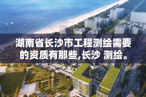 湖南省长沙市工程测绘需要的资质有那些,长沙 测绘。