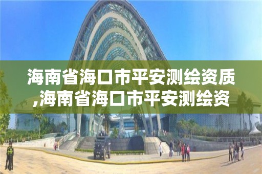 海南省海口市平安测绘资质,海南省海口市平安测绘资质公示