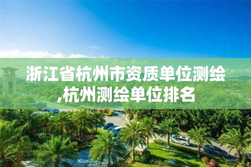 浙江省杭州市资质单位测绘,杭州测绘单位排名