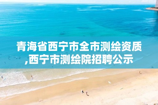 青海省西宁市全市测绘资质,西宁市测绘院招聘公示