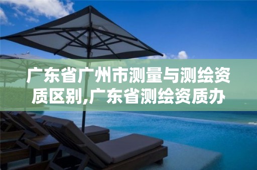 广东省广州市测量与测绘资质区别,广东省测绘资质办理流程