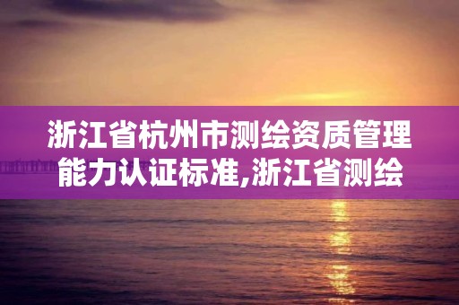 浙江省杭州市测绘资质管理能力认证标准,浙江省测绘资质管理实施细则。