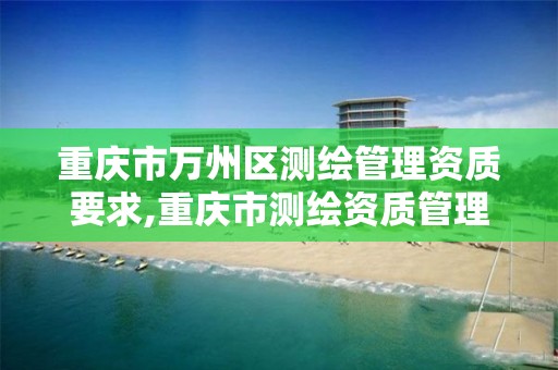 重庆市万州区测绘管理资质要求,重庆市测绘资质管理办法