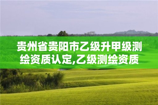 贵州省贵阳市乙级升甲级测绘资质认定,乙级测绘资质单位名录