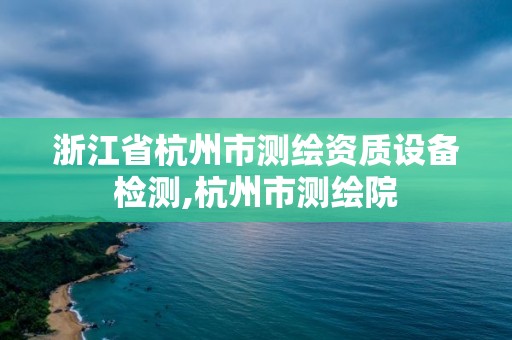 浙江省杭州市测绘资质设备检测,杭州市测绘院