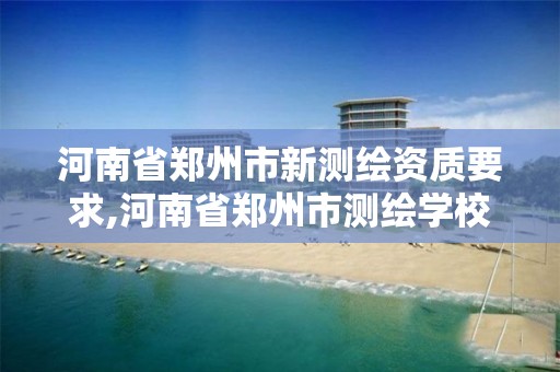 河南省郑州市新测绘资质要求,河南省郑州市测绘学校