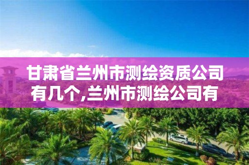 甘肃省兰州市测绘资质公司有几个,兰州市测绘公司有哪些。