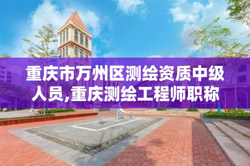 重庆市万州区测绘资质中级人员,重庆测绘工程师职称评定