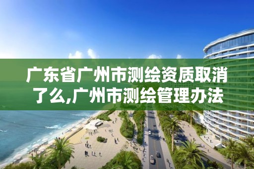 广东省广州市测绘资质取消了么,广州市测绘管理办法