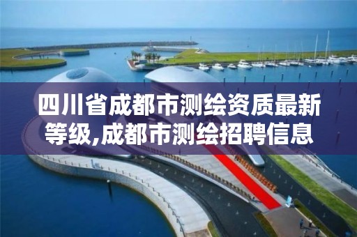 四川省成都市测绘资质最新等级,成都市测绘招聘信息