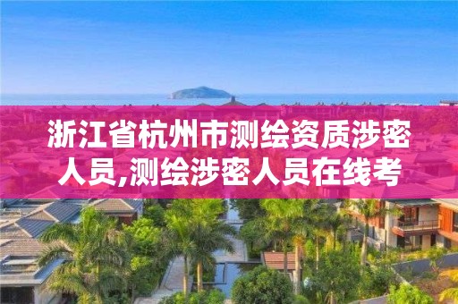 浙江省杭州市测绘资质涉密人员,测绘涉密人员在线考试