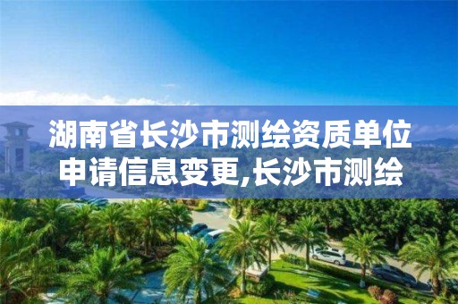 湖南省长沙市测绘资质单位申请信息变更,长沙市测绘院