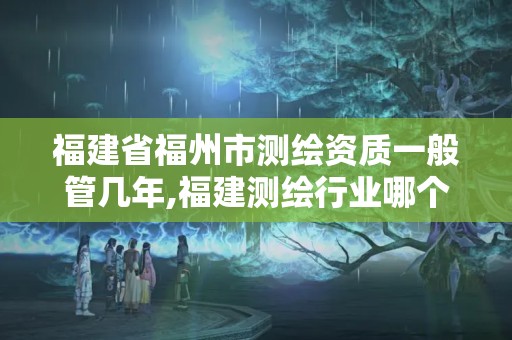 福建省福州市测绘资质一般管几年,福建测绘行业哪个待遇最好