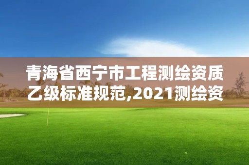 青海省西宁市工程测绘资质乙级标准规范,2021测绘资质乙级人员要求。