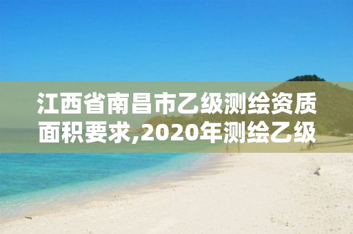 江西省南昌市乙级测绘资质面积要求,2020年测绘乙级资质申报条件