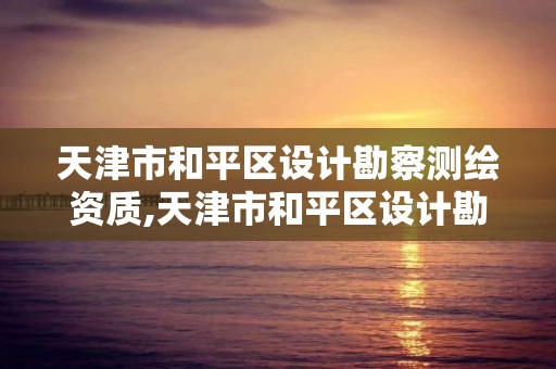 天津市和平区设计勘察测绘资质,天津市和平区设计勘察测绘资质办理