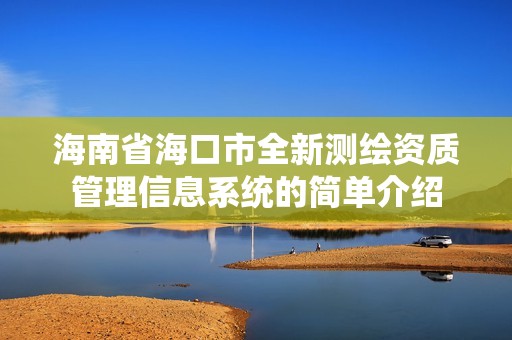 海南省海口市全新测绘资质管理信息系统的简单介绍