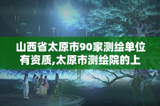 山西省太原市90家测绘单位有资质,太原市测绘院的上级单位。