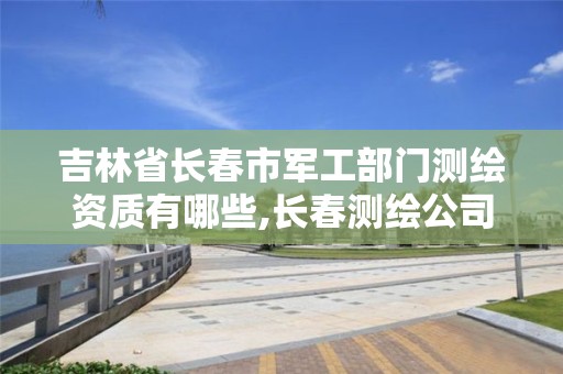 吉林省长春市军工部门测绘资质有哪些,长春测绘公司有哪些。