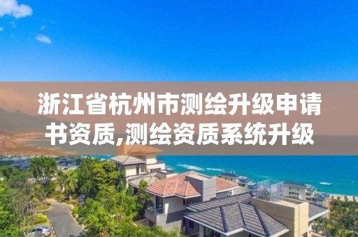 浙江省杭州市测绘升级申请书资质,测绘资质系统升级。