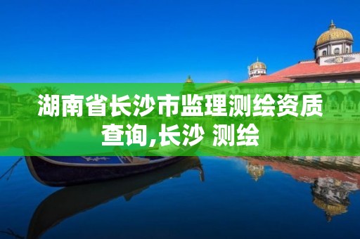 湖南省长沙市监理测绘资质查询,长沙 测绘