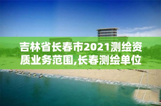 吉林省长春市2021测绘资质业务范围,长春测绘单位