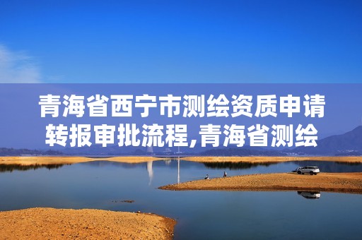 青海省西宁市测绘资质申请转报审批流程,青海省测绘资质延期公告。