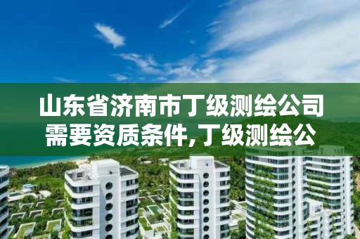 山东省济南市丁级测绘公司需要资质条件,丁级测绘公司注册条件