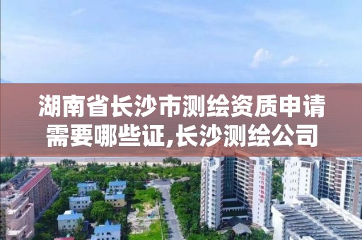 湖南省长沙市测绘资质申请需要哪些证,长沙测绘公司资质有哪家。