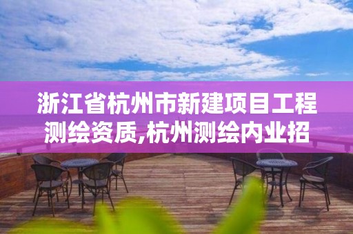 浙江省杭州市新建项目工程测绘资质,杭州测绘内业招聘信息2020