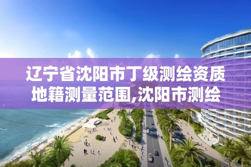 辽宁省沈阳市丁级测绘资质地籍测量范围,沈阳市测绘局官网。