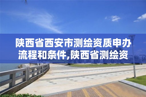 陕西省西安市测绘资质申办流程和条件,陕西省测绘资质申请材料