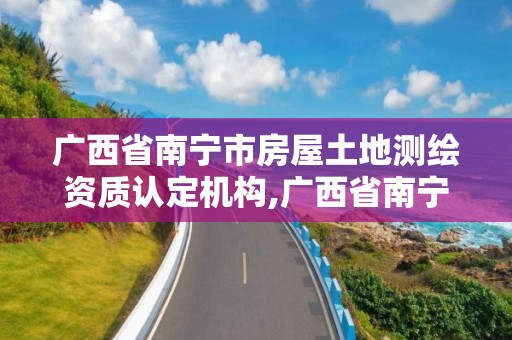 广西省南宁市房屋土地测绘资质认定机构,广西省南宁市房屋土地测绘资质认定机构电话