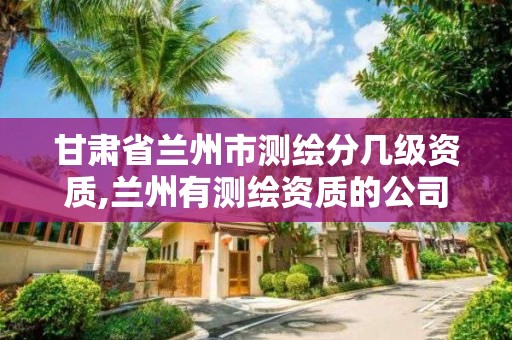 甘肃省兰州市测绘分几级资质,兰州有测绘资质的公司有